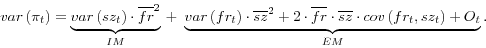 \begin{displaymath} var\left( {\pi _t } \right)=\underbrace {var\left( {sz_t } \right)\cdot \overline {fr} ^2}_{IM} \,+\,\,\underbrace {var\left( {fr_t } \right)\cdot \overline {sz} ^2+2\cdot \overline {fr} \cdot \overline {sz} \cdot cov\left( {fr_t ,sz_t } \right)+O_t }_{EM}. \end{displaymath}