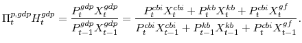 \displaystyle \Pi^{p,gdp}_{t} H^{gdp}_{t} =\frac{P^{gdp}_{t}X^{gdp}_{t}}{P^{gdp}_{t-1}X^{gdp}_{t-1}} =\frac{P^{cbi}_{t}X^{cbi}_{t}+P^{kb}_{t}X^{kb}_{t}+P^{cbi}_{t}X^{gf}_{t}} {P^{cbi}_{t}X^{cbi}_{t-1}+P^{kb}_{t-1}X^{kb}_{t-1}+P^{cbi}_{t}X^{gf}_{t-1}}. 