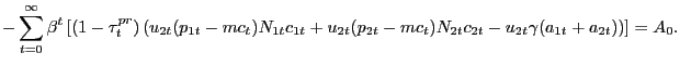 $\displaystyle - \sum_{t=0}^{\infty}\beta^{t} \left[ (1-\tau^{pr}_{t}) \left( u_{2t}(p_{1t}-mc_{t})N_{1t}c_{1t} + u_{2t}(p_{2t}-mc_{t})N_{2t}c_{2t} - u_{2t} \gamma(a_{1t} + a_{2t}) \right) \right] = A_{0}.$