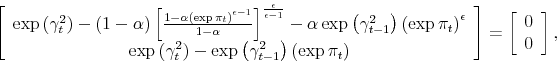 \begin{displaymath} \left[ \begin{array}[c]{c}% \exp\left( \gamma_{t}^{2}\right) -\left( 1-\alpha\right) \left[ \frac{1-\alpha\left( \exp\pi_{t}\right) ^{\epsilon-1}}{1-\alpha}\right] ^{\frac{\epsilon}{\epsilon-1}}-\alpha\exp\left( \gamma_{t-1}^{2}\right) \left( \exp\pi_{t}\right) ^{\epsilon}\ \exp\left( \gamma_{t}^{2}\right) -\exp\left( \gamma_{t-1}^{2}\right) \left( \exp\pi_{t}\right) \end{array}\right] =\left[ \begin{array}[c]{c}% 0\ 0 \end{array}\right] , \end{displaymath}