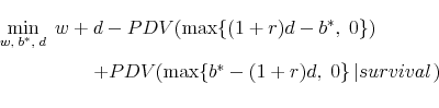\begin{displaymath}\begin{array}{l} \mathop {\min }\limits_{w,\;b^* ,\;d} \;w + d - PDV(\max \{ (1 + r)d - b^* ,\;0\} ) \quad \quad \quad \quad \;\;\; + PDV(\max \{ b^* - (1 + r)d,\;0\} \left\vert {survival} \right.) \end{array}\end{displaymath}
