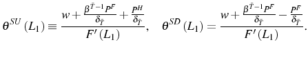 \displaystyle \theta^{SU}\left( L_{1}\right) \equiv\frac{w+\frac{\beta^{\bar{T}-1}P^{F} }{\delta_{\bar{T}}}+\frac{P^{H}}{\delta_{\bar{T}}}}{F^{\prime}\left( L_{1}\right) }\text{, ~~~}\theta^{SD}\left( L_{1}\right) =\frac {w+\frac{\beta^{\bar{T}-1}P^{F}}{\delta_{\bar{T}}}-\frac{P^{F}}{\delta _{\bar{T}}}}{F^{\prime}\left( L_{1}\right) }\text{.} 