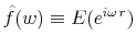  \hat{f}(w)\equiv E(e^{i\omega\,r})