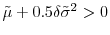 \tilde{\mu}% +0.5\delta\tilde{\sigma}^{2}>0