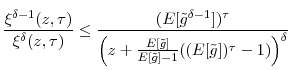\displaystyle \frac{\xi^{\delta-1}(z,\tau)}{\xi^{\delta}(z,\tau)}\leq\frac{(E[\tilde {g}^{\delta-1}])^{\tau}}{\left( z+\frac{E[\tilde{g}]}{E[\tilde{g}% ]-1}((E[\tilde{g}])^{\tau}-1)\right) ^{\delta}}% 