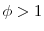 \phi>1