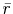  \bar{r}
