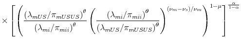 \displaystyle \times \left[\left( \frac{\left(\lambda_{mUS}/\pi_{mUSUS}\right)^{\theta}}{\left(\lambda_{mi}/\pi_{mii}\right)^{\theta}} \left(\frac{\left(\lambda_{mi}/\pi_{mii}\right)^{\theta}}{\left(\lambda_{mUS}/\pi_{mUSUS}\right)^{\theta}}\right)^{(\nu_{m}-\nu_{s})/\nu_{m}} \right)^{1-\mu} \right]^{\frac{\alpha}{1-\alpha}}