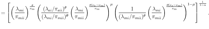 \displaystyle =\left[ \left(\frac{\lambda_{mi}}{\pi_{mii}}\right)^{\frac{\theta}{\nu_{m}}} \left(\frac{(\lambda_{ei}/\pi_{eii})^{\theta}}{(\lambda_{mi}/\pi_{mii})^{\theta}}\left(\frac{\lambda_{mi}}{\pi_{mii}}\right)^{\frac{\theta(\nu_{e}-\nu_{m})}{\nu_{m}}}\right)^{\mu} \left(\frac{1}{(\lambda_{mi}/\pi_{mii})^{\theta}}\left(\frac{\lambda_{mi}}{\pi_{mii}}\right)^{\frac{\theta(\nu_{s}-\nu_{m})}{\nu_{m}}}\right)^{1-\mu} \right]^{\frac{1}{1-\alpha}}.