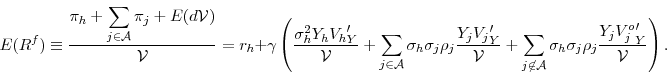 \begin{displaymath} E(R^f) \equiv \frac{\pi_h + \displaystyle \sum_{j\in {\cal A}}\pi_j + E(d{\cal V})}{{\cal V}}=r_h +\gamma \left( \frac{\sigma_h^2 Y_h {V_h}_Y'}{{\cal V}} + \displaystyle \sum_{j\in {\cal A}} \sigma_h\sigma_j\rho_j \frac{Y_j {V_j}_Y'}{{\cal V}} + \displaystyle \sum_{j\not\in {\cal A}} \sigma_h\sigma_j\rho_j \frac{Y_j{V^o_j}_Y'}{{\cal V}}\right) . \end{displaymath}