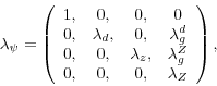 \begin{displaymath} \lambda_\psi = \left( \begin{array}{c c c c} 1, & 0, & 0, & 0 \ 0, & \lambda_d, & 0, & \lambda_g^d \ 0, & 0, & \lambda_z, & \lambda_g^Z \ 0, & 0, & 0, & \lambda_Z \end{array} \right),\end{displaymath}