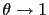 $ \theta\rightarrow1$