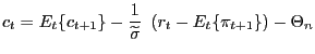 $\displaystyle c_{t}=E_{t}\{c_{t+1}\}-\frac{1}{\widetilde{\sigma}}\ \left( r_{t}-E_{t} \{\pi_{t+1}\}\right) -\Theta_{n}$