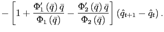 $\displaystyle -\left[ 1+\frac{\Phi_{1}^{\prime}\left( \bar{q}\right) \bar{q}}{\Phi _{1}\left( \bar{q}\right) }-\frac{\Phi_{2}^{\prime}\left( \bar{q}\right) \bar{q}}{\Phi_{2}\left( \bar{q}\right) }\right] \left( \hat{q}_{t+1} -\hat{q}_{t}\right) .$