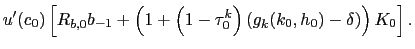 $\displaystyle u^{\prime}(c_{0})\left[ R_{b,0}b_{-1}+\left( 1+ \left( 1-\tau_{0} ^{k}\right) \left( g_{k}(k_{0},h_{0})-\delta\right) \right) K_{0}\right] .$
