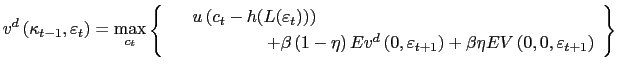 $\displaystyle v^{d}\left( \kappa_{t-1},\varepsilon_{t}\right) =\max_{c_{t}}\left\{ \begin{array}[c]{c} u\left( c_{t}-h(L(\varepsilon_{t}))\right) \;\ \ \ \ \ \ \ \ \ \ \ \ \ \ \ \;\;\;\;\;\;\;\;\;\;\;\;\;\;\;\;\;\;\;\;\;\;\;\;\;\;\;\;\;\;\;\;\;\;\\ \;\ \;\;\;\;\;\;\;\;\ \ \ \ \ \ \ \ +\beta\left( 1-\eta\right) Ev^{d}\left( 0,\varepsilon_{t+1}\right) +\beta\eta EV\left( 0,0,\varepsilon_{t+1}\right) \end{array} \right\}$