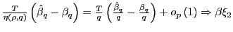 $ \frac{T} {\eta\left( \rho,q\right) }\left( \hat{\beta}_{q}-\beta_{q}\right) =\frac{T}{q}\left( \frac{\hat{\beta}_{q}}{q}-\frac{\beta_{q}}{q}\right) +o_{p}\left( 1\right) \Rightarrow\beta\xi_{2}$