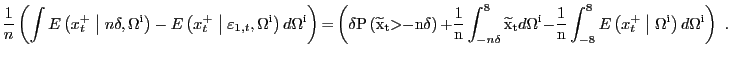 $\displaystyle \frac{1}{n}\left( \int{E\left( x^{+}_{t} \mathrel{\left\vert\vphantom{x^+_t n\delta ,{\Omega }^{{\rm i}}}\right.\kern-\nulldelimiterspace}n\delta ,{\Omega}^{\mathrm{i}}\right) -E\left( x^{+}_{t} \mathrel{\left\vert\vphantom{x^+_t {\varepsilon }_{1,t},{\Omega }^{{\rm i}}}\right.\kern-\nulldelimiterspace}{\varepsilon }_{1,t} ,{\Omega}^{\mathrm{i}}\right) d}{\Omega}^{\mathrm{i}}\right) \mathrm{=}\left( \delta\mathrm{P}\left( {\widetilde{\mathrm{x}}}_{\mathrm{t}}\mathrm{>} \mathrm{-}\mathrm{n}\delta\right) \mathrm{+}\frac{\mathrm{1}}{\mathrm{n}} \int^{8}_{-n\delta}{{\widetilde{\mathrm{x}}}_{\mathrm{t}}d}{\Omega }^{\mathrm{i}}\mathrm{-}\frac{\mathrm{1}}{\mathrm{n}}\int^{8}_{-8}{E\left( x^{+}_{t} \mathrel{\left\vert\vphantom{x^+_t {\Omega }^{{\rm i}}}\right.\kern-\nulldelimiterspace}{\Omega }^{\mathrm{i} }\right) d}{\Omega}^{\mathrm{i}}\right) \mathrm{\ .\ } $