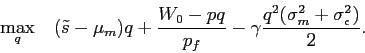 \begin{displaymath} \displaystyle\mathop{\max}_{q} \quad \displaystyle (\tilde s-\mu_m)q+\frac{W_0-p q}{p_f}-\gamma \frac{q^2 (\sigma_m^2+ \sigma^2_\epsilon)}{2}. \end{displaymath}