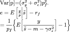 \begin{align*} Var[p]&=(\sigma_y^2+\sigma_\epsilon^2) p_f^2.\ e &= E\left[\frac{y}{p} \bigg \vert \tilde s \right] -r_f \ &= \displaystyle \frac{1}{p_f} \bigg\{ E\bigg[ \frac{y}{\tilde s -m-\gamma\sigma^2_\epsilon}\bigg] -1\bigg\} \end{align*}