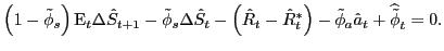 $\displaystyle \left( 1-\tilde{\phi}_{s}\right) \mathrm{E}_{t}\Delta\hat{S}_{t+1} -\tilde{\phi}_{s}\Delta\hat{S}_{t}-\left( \hat{R}_{t}-\hat{R}_{t}^{\ast }\right) -\tilde{\phi}_{a}\hat{a}_{t}+\widehat{\tilde{\phi}}_{t}=0.$