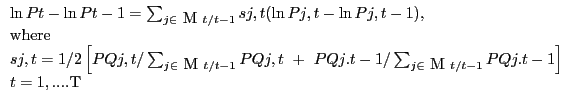 \begin{array}{l} \ln Pt-\ln Pt-1=\sum\nolimits_{j\in \mbox{ M }t/t-1} {sj,t(\ln Pj,t-\ln Pj,t-1),} \ \mbox{where} \ sj,t=1/2\left[ {PQj,t/\sum\nolimits_{j\in \mbox{ M }t/t-1} {PQj,t\mbox{ }+\mbox{ }PQj.t-1/\sum\nolimits_{j\in \mbox{ M }t/t-1} {PQj.t-1} } } \right] \ t=1,....\mbox{T} \ \end{array}