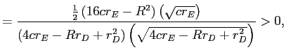LaTex Encoded Math: \displaystyle =\allowbreak\frac{\frac{1}{2}\left( 16cr_{E}-R^{2}\right) \left( \sqrt{cr_{E}}\right) }{\left( 4cr_{E}-Rr_{D}+r_{D}^{2}\right) \left( \sqrt{4cr_{E}-Rr_{D}+r_{D}^{2}}\right) }>0,