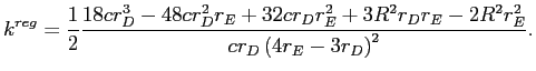 LaTex Encoded Math: \displaystyle k^{reg}=\frac{1}{2}\frac{18cr_{D}^{3}-48cr_{D}^{2}r_{E}+32cr_{D}r_{E}% ^{2}+3R^{2}r_{D}r_{E}-2R^{2}r_{E}^{2}}{cr_{D}\left( 4r_{E}-3r_{D}\right) ^{2}}. 