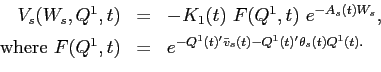 \begin{displaymath}\begin{array}{rcl} V_{s}(W_{s},Q^{1},t) & = & -K_{1}(t) \ F(Q^{1},t) \ e^{-A_{s}(t)W_{s}}, \\ [0.06in] \mbox{where} \ F(Q^{1},t) & = & e^{-Q^{1}(t)'\bar{v}_{s}(t) - Q^{1}(t)'\theta_{s}(t) Q^{1}(t).} \end{array}\end{displaymath}