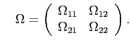 LaTex Encoded Math: \displaystyle \quad \Omega = \left ( \begin{array}{cc} \Omega_{11} & \Omega_{12} \\ \Omega_{21} & \Omega_{22} \end{array} \right ).