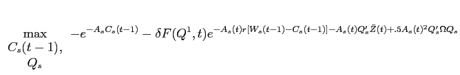 LaTex Encoded Math: \displaystyle \max_{\begin{array}{c} C_{s}(t-1),\\ Q_{s} \end{array}} -e^{-A_{s} C_{s}(t-1)} - \delta F(Q^{1},t) e^{-A_{s}(t) r [W_{s}(t-1) - C_{s}(t-1)] -A_{s}(t) Q_{s}'\bar{Z}(t) + .5 A_{s}(t)^{2} Q_{s}' \Omega Q_{s} }