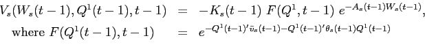 \begin{displaymath}\begin{array}{ccl} V_{s}(W_{s}(t-1),Q^{1}(t-1),t-1) & = & -K_{s}(t-1) \ F(Q^{1},t-1) \ e^{-A_{s}(t-1)W_{s}(t-1)} , \\ [0.06in] \mbox{where} \ F(Q^{1}(t-1),t-1) & = & e^{- Q^{1}(t-1)'\bar{v}_{s}(t-1) - Q^{1}(t-1)'\theta_{s}(t-1) Q^{1}(t-1)} \end{array}\end{displaymath}