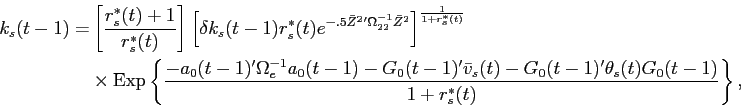 \begin{displaymath}\begin{split}k_{s}(t-1) = & \left [ \frac{r^{*}_{s}(t) + 1}{r^{*}_{s}(t)} \right ] \left [\delta k_{s}(t-1) r^{*}_{s}(t) e^{-.5 \bar{Z}^{2}'\Omega_{22}^{-1} \bar{Z}^{2}} \right ]^{\frac{1}{1+r^{*}_{s}(t)}} \\ & \times \operatorname{Exp}\left \{\frac{ - a_{0}(t-1)'\Omega_{e}^{-1} a_{0}(t-1) - G_{0}(t-1)'\bar{v}_{s}(t) - G_{0}(t-1)'\theta_{s}(t) G_{0}(t-1)}{1+r^{*}_{s}(t)} \right \}, \end{split}\end{displaymath}