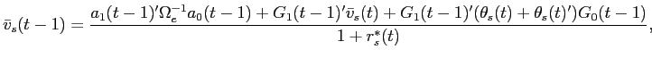 LaTex Encoded Math: \displaystyle \bar{v}_{s}(t-1) = \frac{a_{1}(t-1)'\Omega_{e}^{-1} a_{0}(t-1) + G_{1}(t-1)'\bar{v}_{s}(t) + G_{1}(t-1)'(\theta_{s}(t) + \theta_{s}(t)') G_{0}(t-1)}{1+r^{*}_{s}(t)},