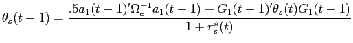 LaTex Encoded Math: \displaystyle \theta_{s}(t-1) = \frac{ .5 a_{1}(t-1)' \Omega_{e}^{-1} a_{1}(t-1) + G_{1}(t-1)' \theta_{s}(t) G_{1}(t-1) }{1+r^{*}_{s}(t)}