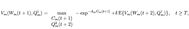 LaTex Encoded Math: \displaystyle V_{m}(W_{m}(t+1),Q_{m}^{1}) = \max_{\begin{array}{c}C_{m}(t+1)\\ Q_{m}^{2}(t+2) \end{array}} -\exp^{-A_{m} C_{m}(t+1)} + \delta \operatorname{E}\{ V_{m}(W_{m}(t+2),Q_{m}^{1}) \}, \quad t \ge T,