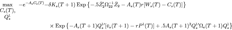 \begin{displaymath}\begin{split}\max_{\begin{array}{c} C_{s}(T),\\ Q^{1}_{s} \end{array}} -e^{-A_{s} C_{s}(T)} - & \delta K_{s}(T+1) \operatorname{Exp}\left \{ -.5 \bar{Z}_{2}'\Omega_{22}^{-1} \bar{Z}_{2} - A_{s}(T) r [W_{s}(T) - C_{s}(T)] \right \} \\ & \times \operatorname{Exp}\left \{ -A_{s}(T+1) Q^{1}_{s}' [\bar{v}_{s}(T+1) - r P^{1}(T)] + .5 A_{s}(T+1)^{2} Q^{1}_{s}' \Omega_{e}(T+1) Q^{1}_{s} \right \} \end{split}\end{displaymath}