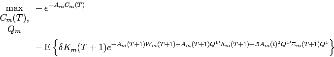 \begin{displaymath}\begin{split}\max_{\begin{array}{c}C_{m}(T),\\ Q_{m} \end{array}} & -e^{-A_{m} C_{m}(T)} \\ & - \operatorname{E}\left \{ \delta K_{m}(T+1) e^{ -A_{m}(T+1) W_{m}(T+1) - A_{m}(T+1) Q^{1}' \Lambda_{m}(T+1) + .5 A_{m}(t)^{2} Q^{1}' \Xi_{m}(T+1) Q^{1} } \right \} \end{split}\end{displaymath}