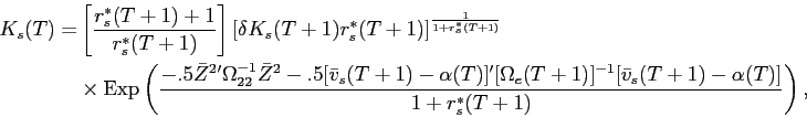 \begin{displaymath}\begin{split}K_{s}(T) = & \left [ \frac{r^{*}_{s}(T+1) + 1}{r^{*}_{s}(T+1)} \right ] \left [\delta K_{s}(T+1) r^{*}_{s}(T+1) \right ]^{\frac{1}{1+r^{*}_{s}(T+1)}} \\ & \times \operatorname{Exp}\left ( \frac{-.5 \bar{Z}^{2} ' \Omega_{22}^{-1} \bar{Z}^{2} -.5 [\bar{v}_{s}(T+1) - \alpha(T)]' [\Omega_{e}(T+1)]^{-1} [\bar{v}_{s}(T+1) - \alpha(T)]}{1+r^{*}_{s}(T+1)} \right ), \end{split}\end{displaymath}