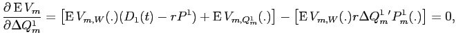 LaTex Encoded Math: \displaystyle \frac{\partial \operatorname{E}V_{m}}{\partial \Delta Q^{1}_{m}} = \left [ \operatorname{E}V_{m,W}(.) ( D_{1}(t) - r P^{1}) + \operatorname{E}V_{m,Q^{1}_{m}}(.) \right ] - \left [\operatorname{E}V_{m,W}(.)r \Delta Q^{1}_{m}' P_{m}^1(.) \right ] = 0,