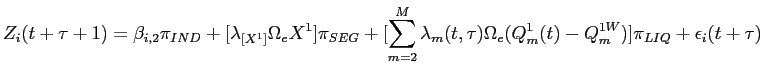 LaTex Encoded Math: \displaystyle Z_{i}(t+\tau + 1) = \beta_{i,2} \pi_{IND} + [\lambda_{[X^{1}]} \Omega_{e} X^{1}] \pi_{SEG} + [\sum_{m=2}^{M} \lambda_{m}(t,\tau) \Omega_{e} (Q^{1}_{m}(t) - Q_{m}^{1W})] \pi_{LIQ} + \epsilon_{i}(t+\tau)