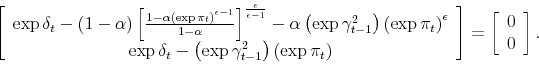 \begin{displaymath} \left[ \begin{array}[c]{c}% \exp\delta_{t}-\left( 1-\alpha\right) \left[ \frac{1-\alpha\left( \exp \pi_{t}\right) ^{\epsilon-1}}{1-\alpha}\right] ^{\frac{\epsilon}{\epsilon -1}}-\alpha\left( \exp\gamma_{t-1}^{2}\right) \left( \exp\pi_{t}\right) ^{\epsilon}\ \exp\delta_{t}-\left( \exp\gamma_{t-1}^{2}\right) \left( \exp\pi _{t}\right) \end{array}\right] =\left[ \begin{array}[c]{c}% 0\ 0 \end{array}\right] . \end{displaymath}