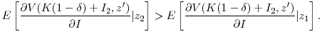 \displaystyle E\left[ \frac{\partial{V(K(1-\delta) + I_{2} ,z^{\prime})}}{\partial{I}}% \vert z_{2}\right] > E\left[ \frac{\partial{V(K(1-\delta) + I_{2} ,z^{\prime})}% }{\partial{I}}\vert z_{1}\right] . 