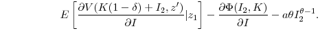 \displaystyle \hspace{2cm} E\left[ \frac{\partial{V(K(1-\delta) + I_{2} ,z^{\prime})}% }{\partial{I}}\vert z_{1}\right] - \frac{\partial{\Phi(I_{2},K)}}{\partial{I}} - a\theta I_{2}^{\theta-1}.% 