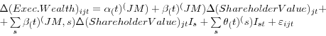 \begin{displaymath} \begin{array}{l} \Delta (Exec. Wealth)_{{ijt} }=\alpha _(t)^({JM} )+\beta _(t)^({JM} )\Delta (Shareholder Value)_{{jt} }+ \ +\sum\limits_s {\beta _(t)^({JM,s} )\Delta (Shareholder Value)_{{jt} }I_{s }+\sum\limits_s {\theta _(t)^(s )I_{{st} }+\varepsilon _{{ijt} }} } \ \end{array}\end{displaymath}