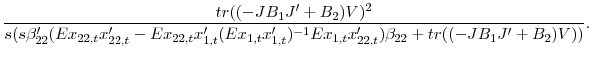 \displaystyle \frac{tr((-JB_{1} {J}^{\prime}+B_{2} )V)^{2}}{s(s{\beta}^{\prime }_{22} (Ex_{22,t} {x}^{\prime}_{22,t} -Ex_{22,t} {x}^{\prime}_{1,t} (Ex_{1,t} {x}^{\prime}_{1,t} )^{-1}Ex_{1,t} {x}^{\prime}_{22,t} )\beta_{22} +tr((-JB_{1} {J}^{\prime}+B_{2} )V))}.