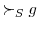 \displaystyle \succ_{S}g