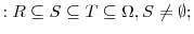 \displaystyle :R\subseteq S\subseteq T\subseteq \Omega,S\neq\emptyset;
