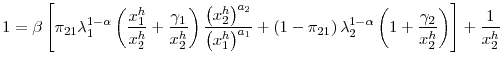 \displaystyle 1=\beta\left[ \pi_{21}\lambda_{1}^{1-\alpha}\left( \frac{x_{1}^{h}}% {x_{2}^{h}}+\frac{\gamma_{1}}{x_{2}^{h}}\right) \frac{\left( x_{2}% ^{h}\right) ^{a_{2}}}{\left( x_{1}^{h}\right) ^{a_{1}}}+\left( 1-\pi _{21}\right) \lambda_{2}^{1-\alpha}\left( 1+\frac{\gamma_{2}}{x_{2}^{h}% }\right) \right] +\frac{1}{x_{2}^{h}}% 
