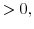 \displaystyle >0,